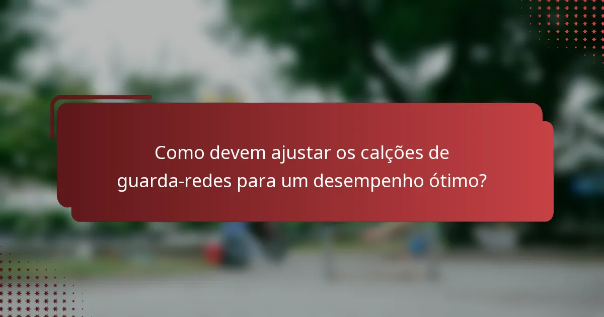 Como devem ajustar os calções de guarda-redes para um desempenho ótimo?