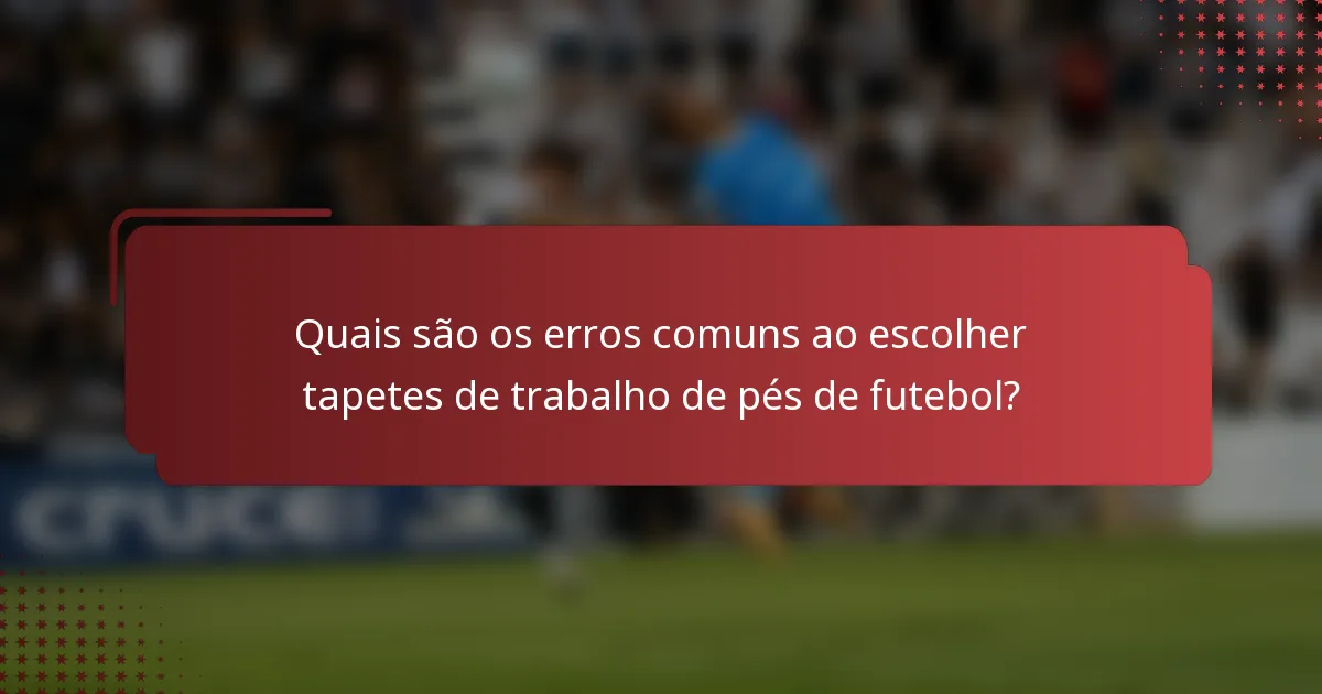 Quais são os erros comuns ao escolher tapetes de trabalho de pés de futebol?