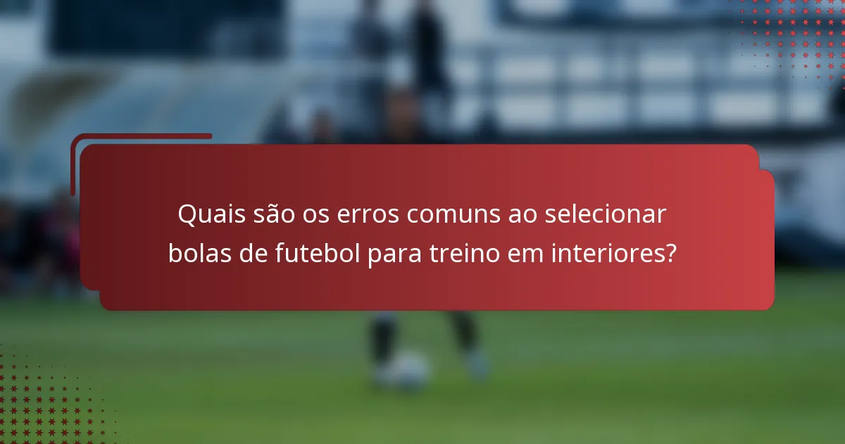 Quais são os erros comuns ao selecionar bolas de futebol para treino em interiores?