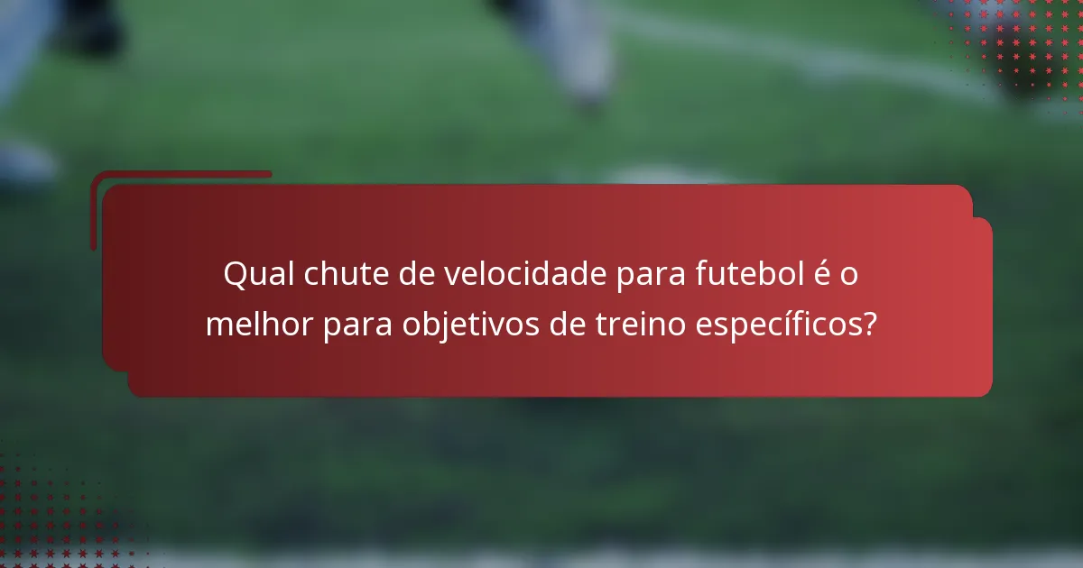 Qual chute de velocidade para futebol é o melhor para objetivos de treino específicos?